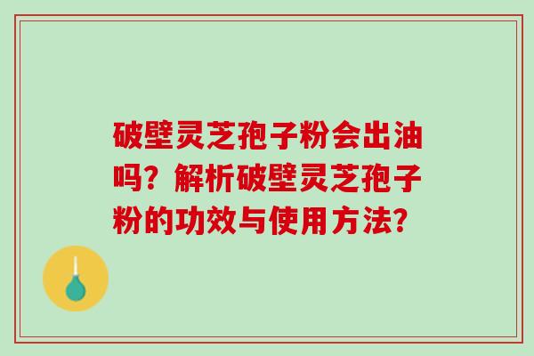 破壁灵芝孢子粉会出油吗？解析破壁灵芝孢子粉的功效与使用方法？