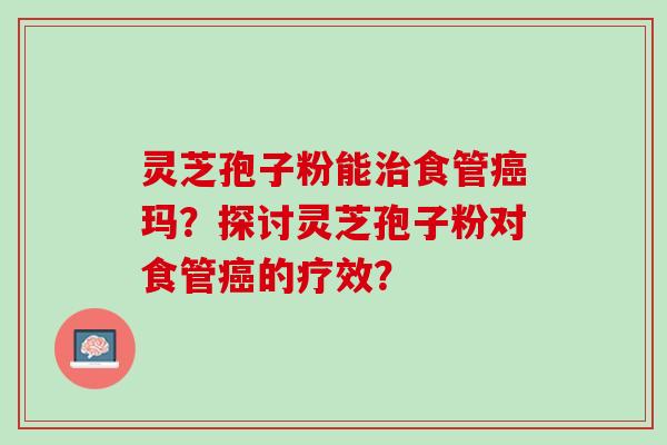 灵芝孢子粉能食管玛？探讨灵芝孢子粉对食管的疗效？