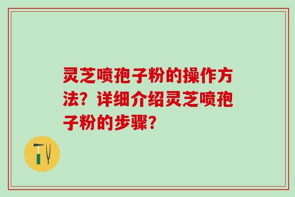 灵芝喷孢子粉的操作方法？详细介绍灵芝喷孢子粉的步骤？