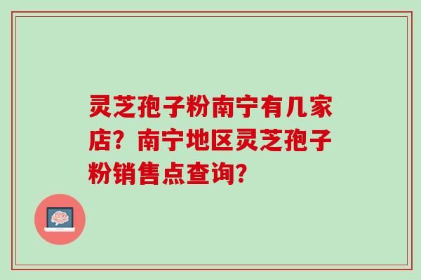 灵芝孢子粉南宁有几家店？南宁地区灵芝孢子粉销售点查询？