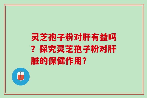 灵芝孢子粉对肝有益吗？探究灵芝孢子粉对肝脏的保健作用？