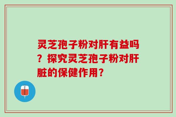 灵芝孢子粉对有益吗？探究灵芝孢子粉对的保健作用？