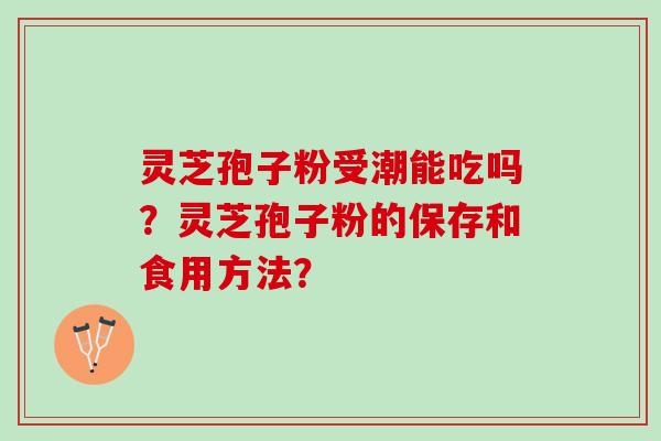 灵芝孢子粉受潮能吃吗？灵芝孢子粉的保存和食用方法？