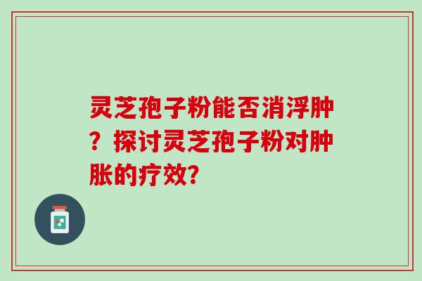 灵芝孢子粉能否消浮肿？探讨灵芝孢子粉对肿胀的疗效？