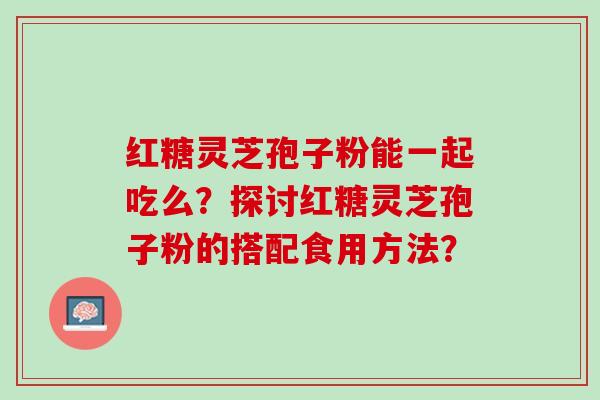 红糖灵芝孢子粉能一起吃么？探讨红糖灵芝孢子粉的搭配食用方法？