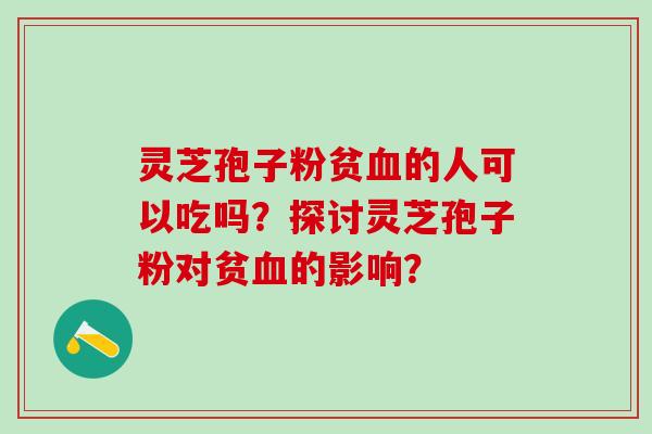 灵芝孢子粉贫血的人可以吃吗？探讨灵芝孢子粉对贫血的影响？