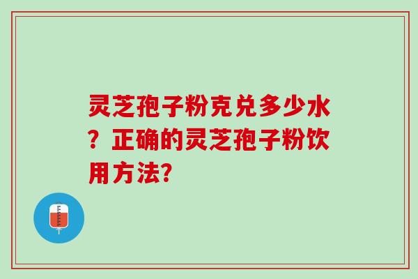 灵芝孢子粉克兑多少水？正确的灵芝孢子粉饮用方法？