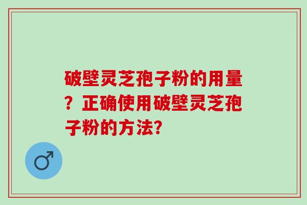 破壁灵芝孢子粉的用量？正确使用破壁灵芝孢子粉的方法？