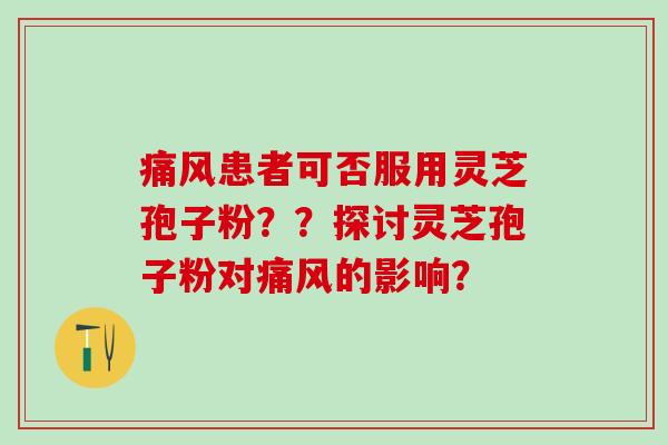痛风患者可否服用灵芝孢子粉？？探讨灵芝孢子粉对痛风的影响？