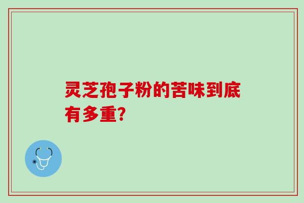 灵芝孢子粉的苦味到底有多重？