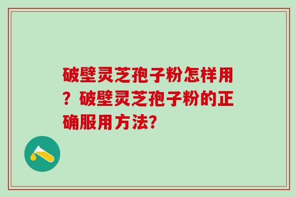 破壁灵芝孢子粉怎样用？破壁灵芝孢子粉的正确服用方法？