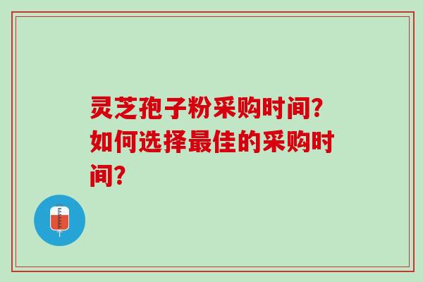 灵芝孢子粉采购时间？如何选择佳的采购时间？