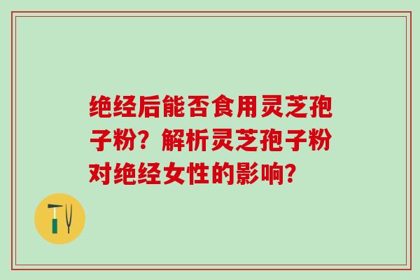 绝经后能否食用灵芝孢子粉？解析灵芝孢子粉对绝经女性的影响？