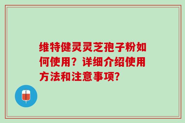 维特健灵灵芝孢子粉如何使用？详细介绍使用方法和注意事项？