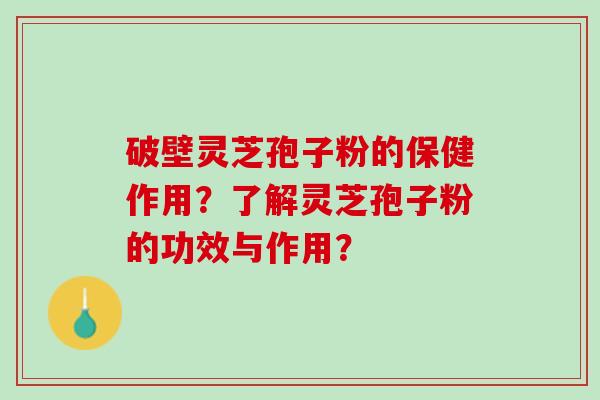 破壁灵芝孢子粉的保健作用？了解灵芝孢子粉的功效与作用？