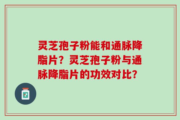 灵芝孢子粉能和通脉片？灵芝孢子粉与通脉片的功效对比？