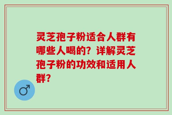 灵芝孢子粉适合人群有哪些人喝的？详解灵芝孢子粉的功效和适用人群？