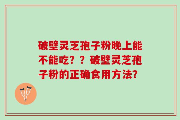 破壁灵芝孢子粉晚上能不能吃？？破壁灵芝孢子粉的正确食用方法？