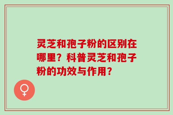 灵芝和孢子粉的区别在哪里？科普灵芝和孢子粉的功效与作用？