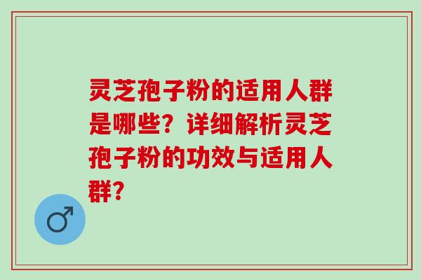 灵芝孢子粉的适用人群是哪些？详细解析灵芝孢子粉的功效与适用人群？