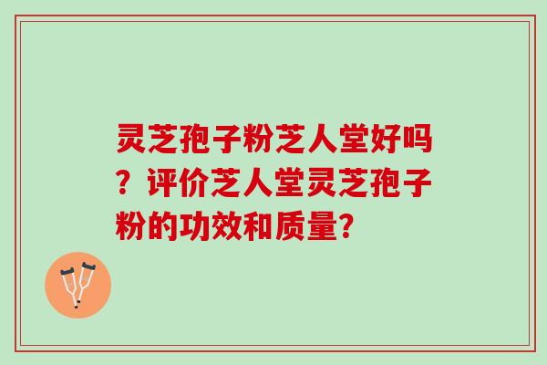 灵芝孢子粉芝人堂好吗？评价芝人堂灵芝孢子粉的功效和质量？