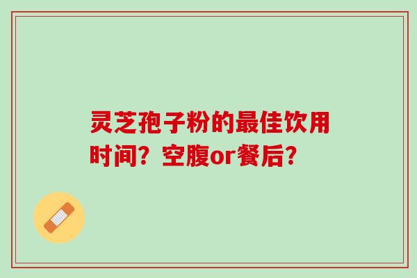 灵芝孢子粉的佳饮用时间？空腹or餐后？