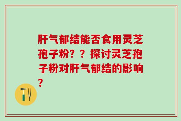 气郁结能否食用灵芝孢子粉？？探讨灵芝孢子粉对气郁结的影响？