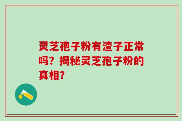 灵芝孢子粉有渣子正常吗？揭秘灵芝孢子粉的真相？