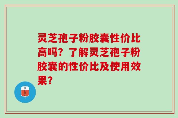 灵芝孢子粉胶囊性价比高吗？了解灵芝孢子粉胶囊的性价比及使用效果？