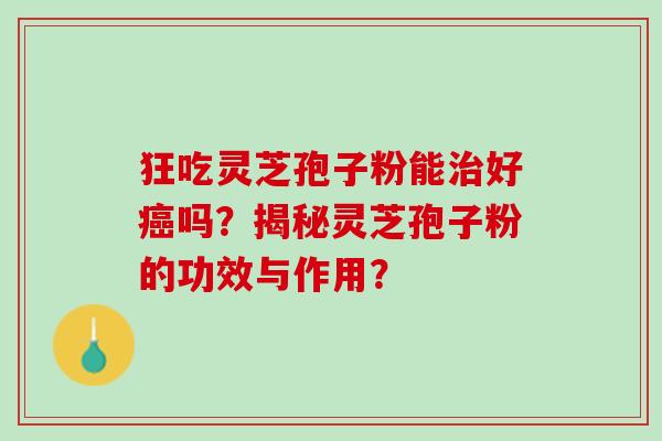 狂吃灵芝孢子粉能治好癌吗？揭秘灵芝孢子粉的功效与作用？
