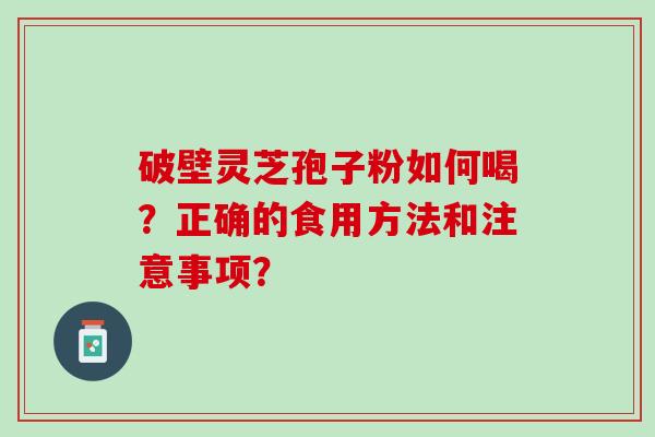 破壁灵芝孢子粉如何喝？正确的食用方法和注意事项？