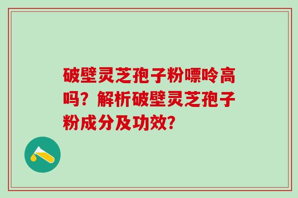 破壁灵芝孢子粉嘌呤高吗？解析破壁灵芝孢子粉成分及功效？