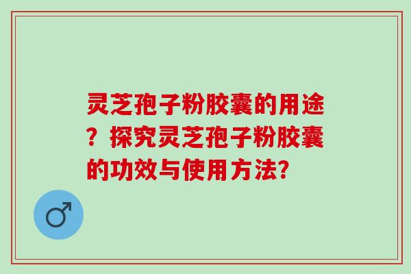 灵芝孢子粉胶囊的用途？探究灵芝孢子粉胶囊的功效与使用方法？