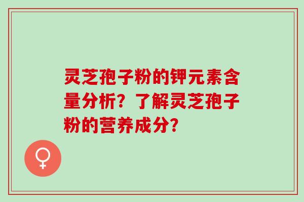 灵芝孢子粉的钾元素含量分析？了解灵芝孢子粉的营养成分？