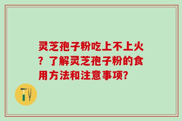 灵芝孢子粉吃上不上火？了解灵芝孢子粉的食用方法和注意事项？