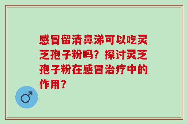 留清鼻涕可以吃灵芝孢子粉吗？探讨灵芝孢子粉在中的作用？