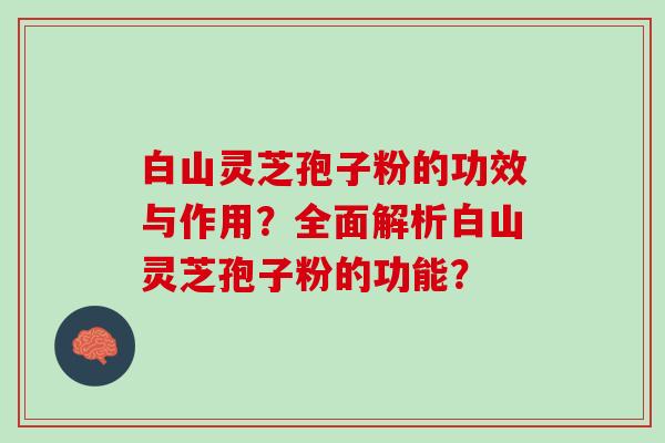 白山灵芝孢子粉的功效与作用？全面解析白山灵芝孢子粉的功能？