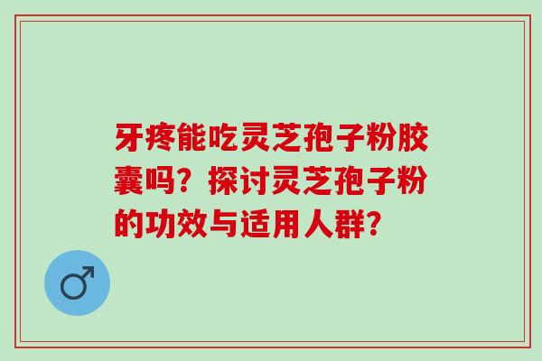 牙疼能吃灵芝孢子粉胶囊吗？探讨灵芝孢子粉的功效与适用人群？