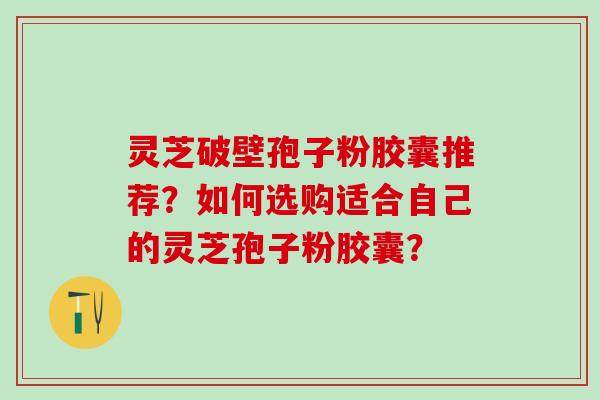 灵芝破壁孢子粉胶囊推荐？如何选购适合自己的灵芝孢子粉胶囊？