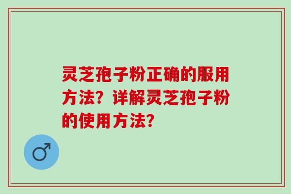 灵芝孢子粉正确的服用方法？详解灵芝孢子粉的使用方法？