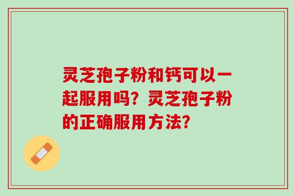 灵芝孢子粉和钙可以一起服用吗？灵芝孢子粉的正确服用方法？