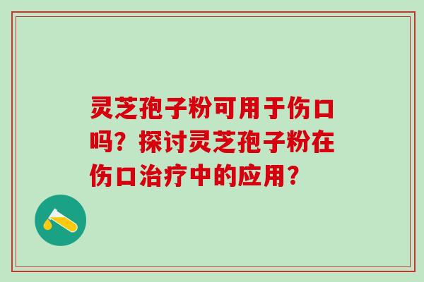 灵芝孢子粉可用于伤口吗？探讨灵芝孢子粉在伤口中的应用？