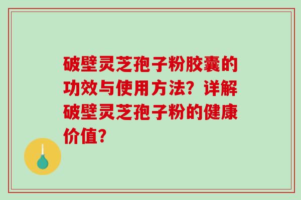 破壁灵芝孢子粉胶囊的功效与使用方法？详解破壁灵芝孢子粉的健康价值？