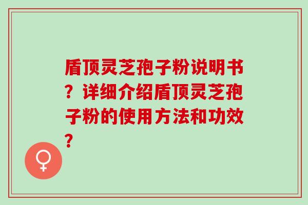 盾顶灵芝孢子粉说明书？详细介绍盾顶灵芝孢子粉的使用方法和功效？