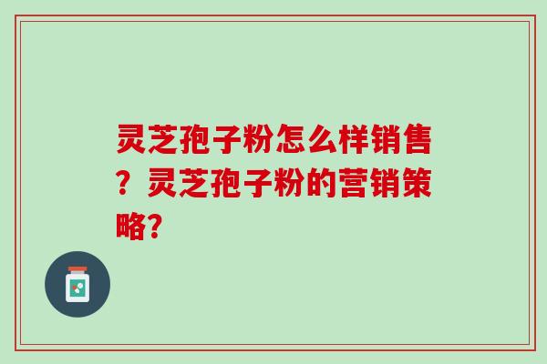 灵芝孢子粉怎么样销售？灵芝孢子粉的营销策略？