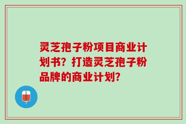 灵芝孢子粉项目商业计划书？打造灵芝孢子粉品牌的商业计划？