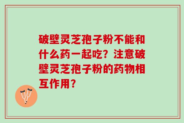破壁灵芝孢子粉不能和什么药一起吃？注意破壁灵芝孢子粉的药物相互作用？