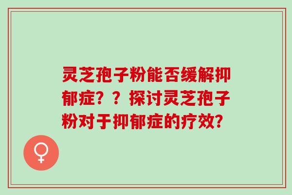 灵芝孢子粉能否缓解抑郁症？？探讨灵芝孢子粉对于抑郁症的疗效？