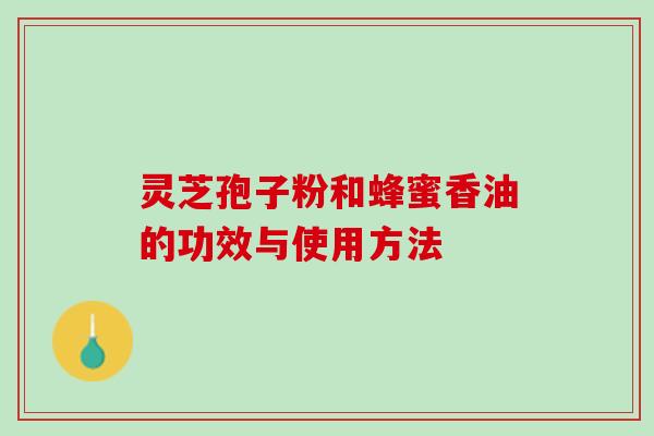 灵芝孢子粉和蜂蜜香油的功效与使用方法