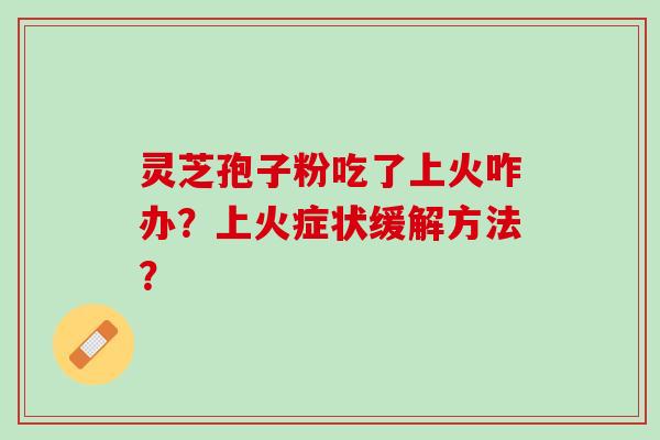 灵芝孢子粉吃了上火咋办？上火症状缓解方法？